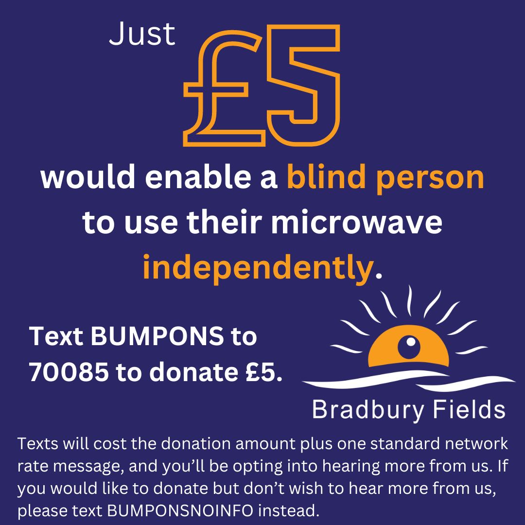 http://Just%20£5%20would%20enable%20a%20blind%20person%20to%20use%20their%20microwave%20independantley.%20Text%20BUMPONS%20to%2070085%20to%20donate%20£5.%20Texts%20will%20cost%20the%20donation%20amount%20plus%20one%20standard%20network%20rate%20message,%20and%20you’ll%20be%20opting%20into%20hearing%20more%20from%20us.%20If%20you%20would%20like%20to%20donate%20but%20don’t%20wish%20to%20hear%20more%20from%20us,%20please%20text%20BUMPONSNOINFO%20instead.